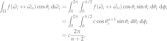 \int_\Omega \Bsdf(\Dir_i \leftrightarrow \Dir_o) \cos\theta_i \Measure\Dir_i   &= \int_{0}^{2 \pi} \int_{0}^{\pi/2} \Bsdf(\Dir_i \leftrightarrow \Dir_o) \cos\theta_i \sin\theta_i \Measure\theta_i \Measure\phi_i    &= \int_{0}^{2 \pi} \int_{0}^{\pi/2} c \cos\theta_i^{n + 1} \sin\theta_i \Measure\theta_i \Measure\phi_i    &= c \frac{2 \pi}{n + 2},